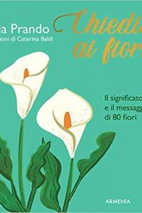 Chiedilo ai fiori. Il significato e il messaggio di 80 fiori katia prando armenia edizioni